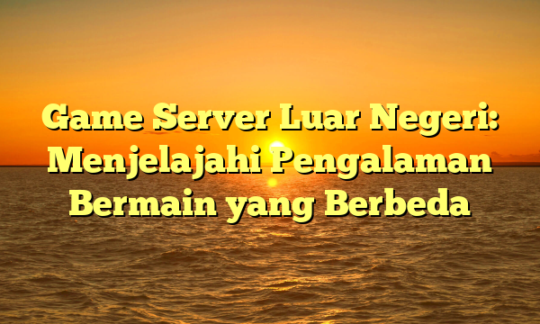 Game Server Luar Negeri: Menjelajahi Pengalaman Bermain yang Berbeda