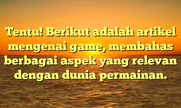 Tentu! Berikut adalah artikel mengenai game, membahas berbagai aspek yang relevan dengan dunia permainan.