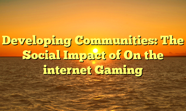 Developing Communities: The Social Impact of On the internet Gaming