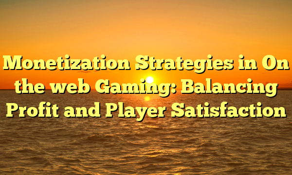 Monetization Strategies in On the web Gaming: Balancing Profit and Player Satisfaction