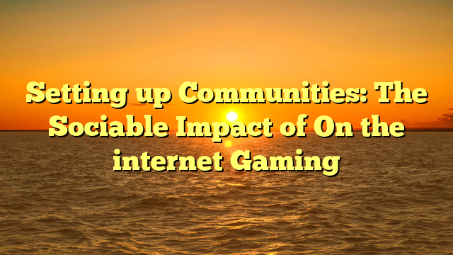 Setting up Communities: The Sociable Impact of On the internet Gaming