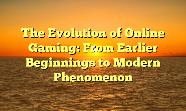 The Evolution of Online Gaming: From Earlier Beginnings to Modern Phenomenon