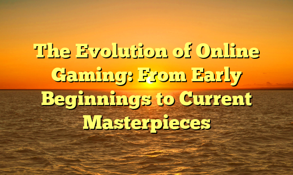 The Evolution of Online Gaming: From Early Beginnings to Current Masterpieces