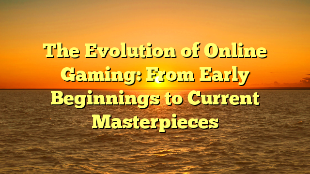 The Evolution of Online Gaming: From Early Beginnings to Current Masterpieces