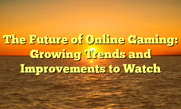 The Future of Online Gaming: Growing Trends and Improvements to Watch