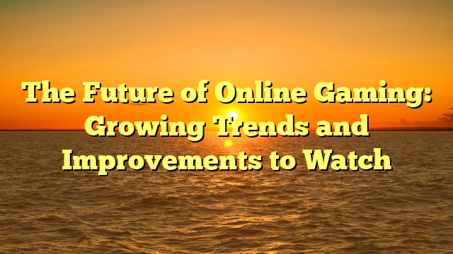 The Future of Online Gaming: Growing Trends and Improvements to Watch