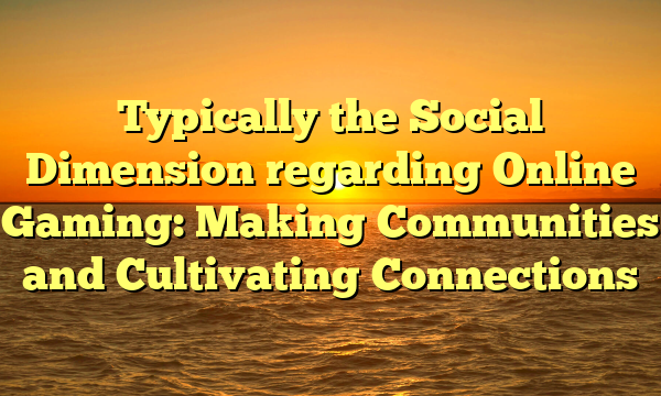 Typically the Social Dimension regarding Online Gaming: Making Communities and Cultivating Connections