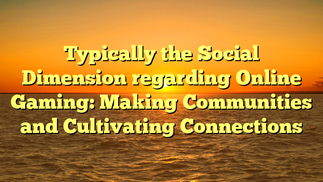 Typically the Social Dimension regarding Online Gaming: Making Communities and Cultivating Connections