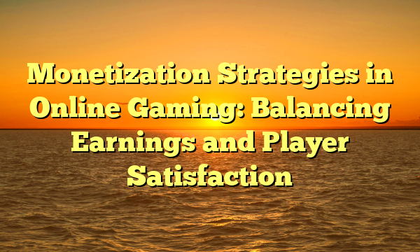 Monetization Strategies in Online Gaming: Balancing Earnings and Player Satisfaction