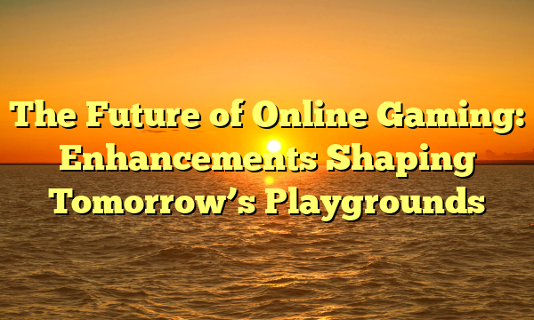 The Future of Online Gaming: Enhancements Shaping Tomorrow’s Playgrounds