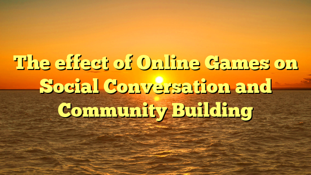 The effect of Online Games on Social Conversation and Community Building