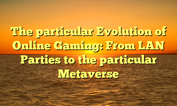 The particular Evolution of Online Gaming: From LAN Parties to the particular Metaverse