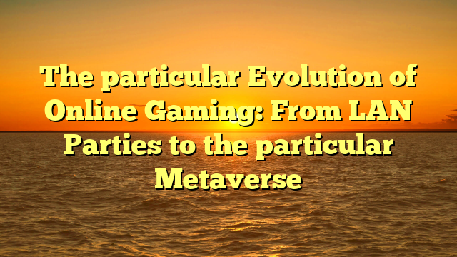 The particular Evolution of Online Gaming: From LAN Parties to the particular Metaverse