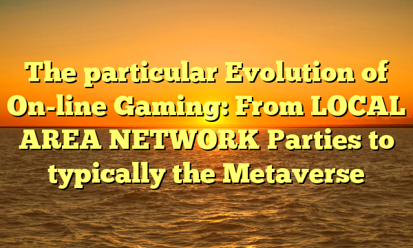 The particular Evolution of On-line Gaming: From LOCAL AREA NETWORK Parties to typically the Metaverse