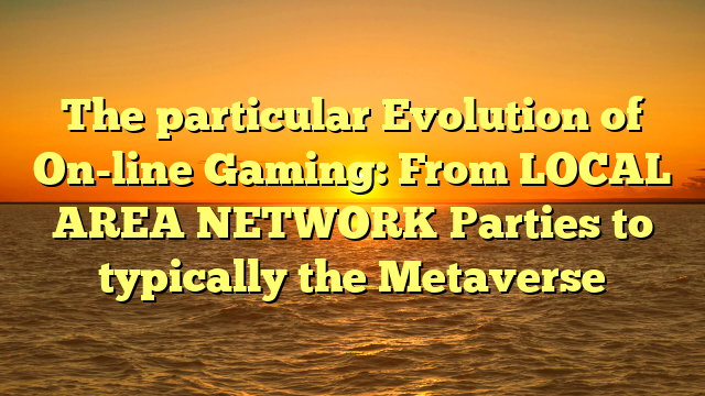 The particular Evolution of On-line Gaming: From LOCAL AREA NETWORK Parties to typically the Metaverse