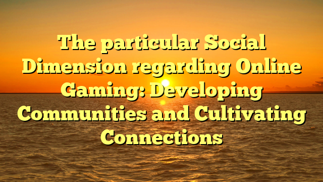 The particular Social Dimension regarding Online Gaming: Developing Communities and Cultivating Connections