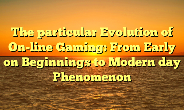 The particular Evolution of On-line Gaming: From Early on Beginnings to Modern day Phenomenon