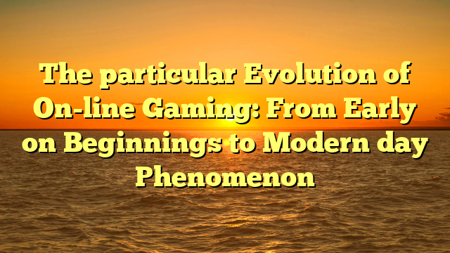 The particular Evolution of On-line Gaming: From Early on Beginnings to Modern day Phenomenon