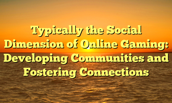 Typically the Social Dimension of Online Gaming: Developing Communities and Fostering Connections