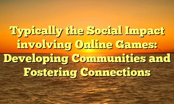 Typically the Social Impact involving Online Games: Developing Communities and Fostering Connections