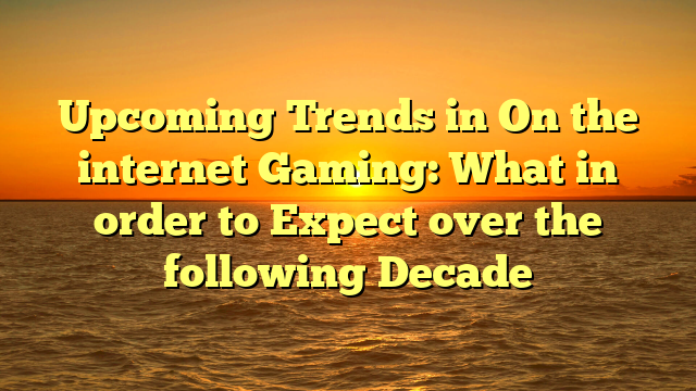 Upcoming Trends in On the internet Gaming: What in order to Expect over the following Decade