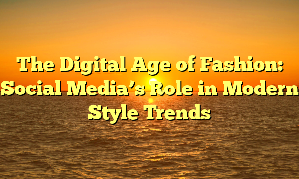 The Digital Age of Fashion: Social Media’s Role in Modern Style Trends