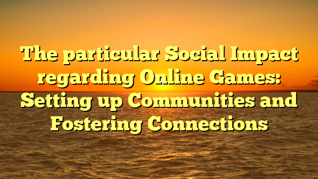 The particular Social Impact regarding Online Games: Setting up Communities and Fostering Connections