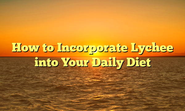 How to Incorporate Lychee into Your Daily Diet